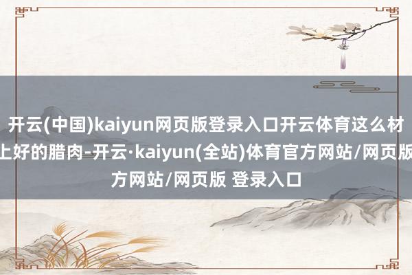 开云(中国)kaiyun网页版登录入口开云体育这么材干腌制出上好的腊肉-开云·kaiyun(全站)体育官方网站/网页版 登录入口