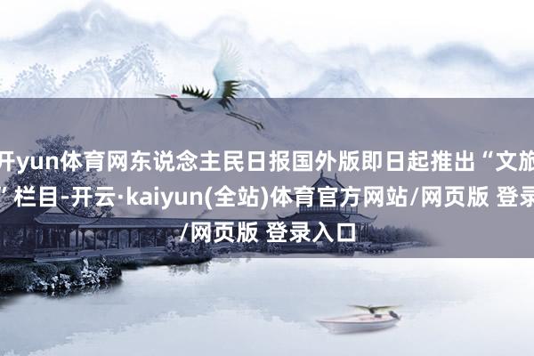开yun体育网东说念主民日报国外版即日起推出“文旅新象”栏目-开云·kaiyun(全站)体育官方网站/网页版 登录入口