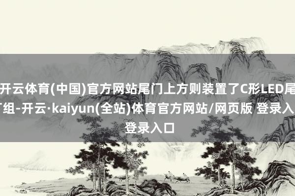 开云体育(中国)官方网站尾门上方则装置了C形LED尾灯组-开云·kaiyun(全站)体育官方网站/网页版 登录入口