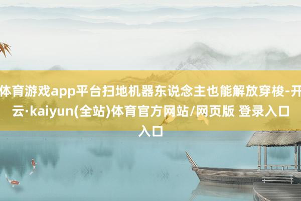体育游戏app平台扫地机器东说念主也能解放穿梭-开云·kaiyun(全站)体育官方网站/网页版 登录入口