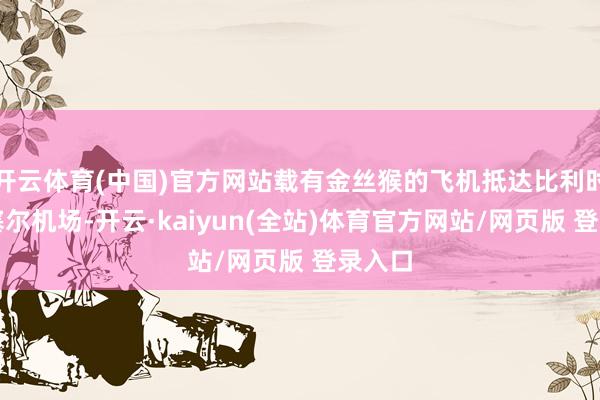 开云体育(中国)官方网站载有金丝猴的飞机抵达比利时布鲁塞尔机场-开云·kaiyun(全站)体育官方网站/网页版 登录入口