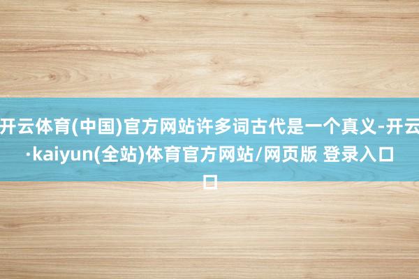 开云体育(中国)官方网站许多词古代是一个真义-开云·kaiyun(全站)体育官方网站/网页版 登录入口