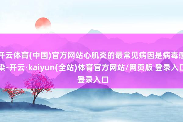 开云体育(中国)官方网站心肌炎的最常见病因是病毒感染-开云·kaiyun(全站)体育官方网站/网页版 登录入口