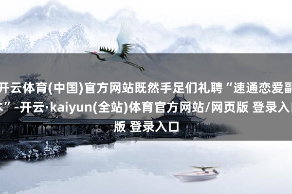 开云体育(中国)官方网站既然手足们礼聘“速通恋爱副本”-开云·kaiyun(全站)体育官方网站/网页版 登录入口