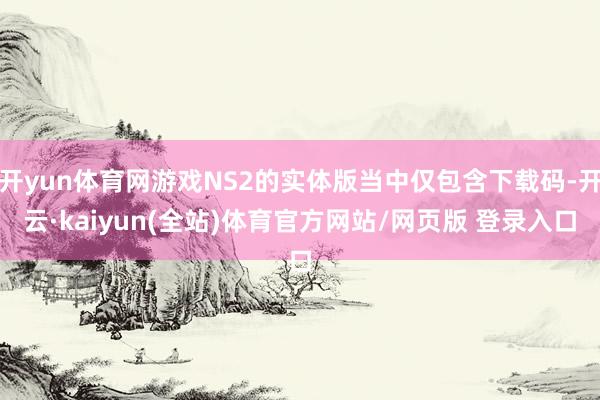 开yun体育网游戏NS2的实体版当中仅包含下载码-开云·kaiyun(全站)体育官方网站/网页版 登录入口