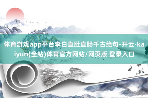 体育游戏app平台李白直肚直肠千古绝句-开云·kaiyun(全站)体育官方网站/网页版 登录入口