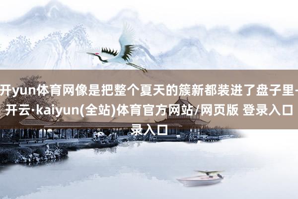 开yun体育网像是把整个夏天的簇新都装进了盘子里-开云·kaiyun(全站)体育官方网站/网页版 登录入口