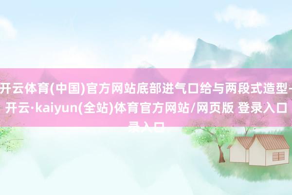开云体育(中国)官方网站底部进气口给与两段式造型-开云·kaiyun(全站)体育官方网站/网页版 登录入口