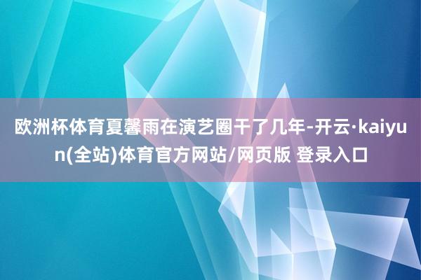 欧洲杯体育夏馨雨在演艺圈干了几年-开云·kaiyun(全站)体育官方网站/网页版 登录入口