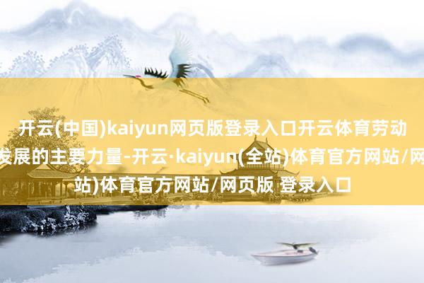 开云(中国)kaiyun网页版登录入口开云体育劳动者是鼓励社会发展的主要力量-开云·kaiyun(全站)体育官方网站/网页版 登录入口
