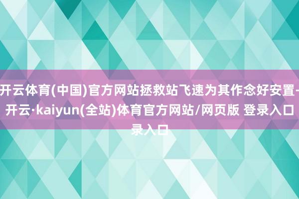 开云体育(中国)官方网站拯救站飞速为其作念好安置-开云·kaiyun(全站)体育官方网站/网页版 登录入口