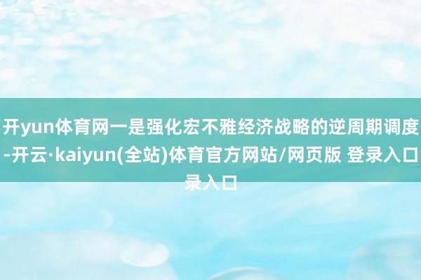 开yun体育网　　一是强化宏不雅经济战略的逆周期调度-开云·kaiyun(全站)体育官方网站/网页版 登录入口