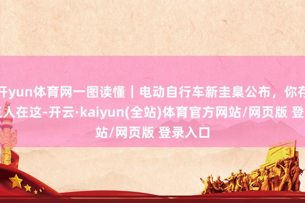 开yun体育网一图读懂｜电动自行车新圭臬公布，你存眷的王人在这-开云·kaiyun(全站)体育官方网站/网页版 登录入口
