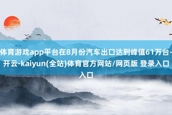 体育游戏app平台在8月份汽车出口达到峰值61万台-开云·kaiyun(全站)体育官方网站/网页版 登录入口