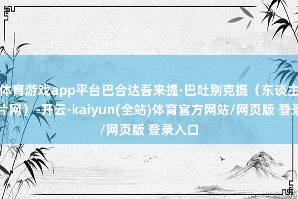 体育游戏app平台巴合达吾来提·巴吐别克摄（东谈主民图片网）-开云·kaiyun(全站)体育官方网站/网页版 登录入口