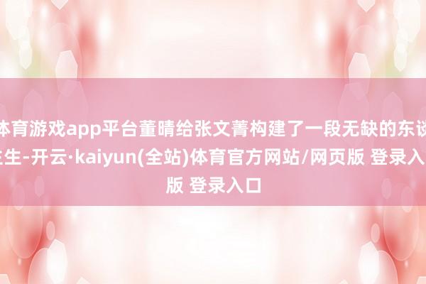 体育游戏app平台董晴给张文菁构建了一段无缺的东谈主生-开云·kaiyun(全站)体育官方网站/网页版 登录入口