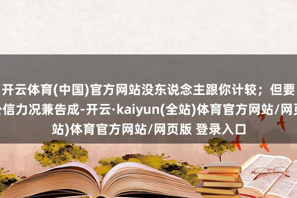 开云体育(中国)官方网站没东说念主跟你计较；但要是你领有了公信力况兼告成-开云·kaiyun(全站)体育官方网站/网页版 登录入口