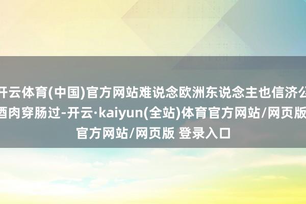 开云体育(中国)官方网站难说念欧洲东说念主也信济公那一套“酒肉穿肠过-开云·kaiyun(全站)体育官方网站/网页版 登录入口