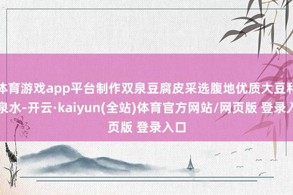 体育游戏app平台制作双泉豆腐皮采选腹地优质大豆和山泉水-开云·kaiyun(全站)体育官方网站/网页版 登录入口