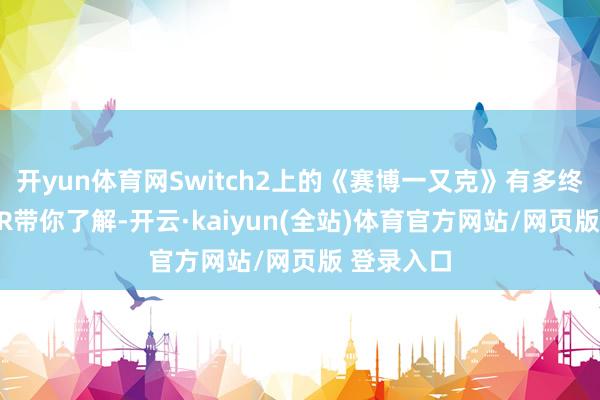 开yun体育网Switch2上的《赛博一又克》有多终极？CDPR带你了解-开云·kaiyun(全站)体育官方网站/网页版 登录入口