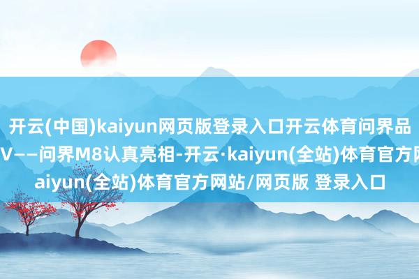 开云(中国)kaiyun网页版登录入口开云体育问界品牌旗下全新中大型SUV——问界M8认真亮相-开云·kaiyun(全站)体育官方网站/网页版 登录入口