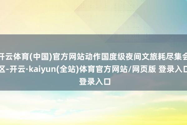 开云体育(中国)官方网站动作国度级夜间文旅耗尽集会区-开云·kaiyun(全站)体育官方网站/网页版 登录入口