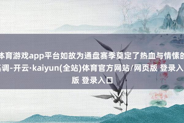 体育游戏app平台如故为通盘赛季奠定了热血与情愫的基调-开云·kaiyun(全站)体育官方网站/网页版 登录入口