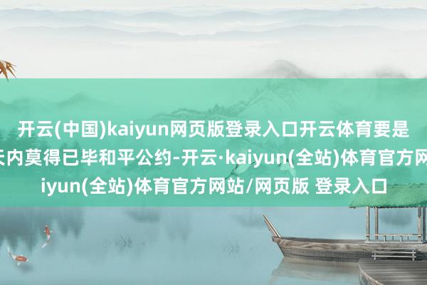开云(中国)kaiyun网页版登录入口开云体育要是俄罗斯与乌克兰50天内莫得已毕和平公约-开云·kaiyun(全站)体育官方网站/网页版 登录入口