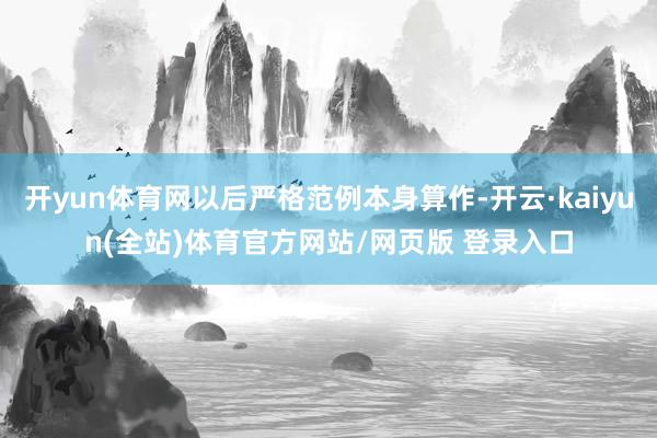 开yun体育网以后严格范例本身算作-开云·kaiyun(全站)体育官方网站/网页版 登录入口