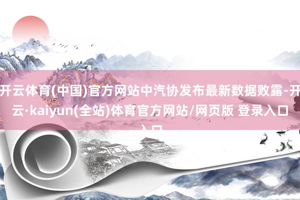 开云体育(中国)官方网站中汽协发布最新数据败露-开云·kaiyun(全站)体育官方网站/网页版 登录入口