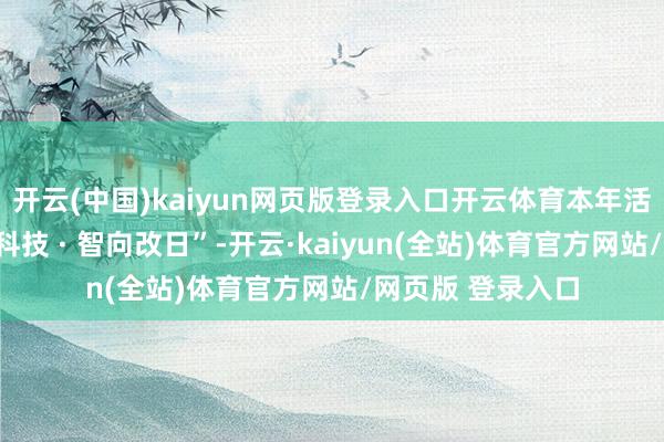 开云(中国)kaiyun网页版登录入口开云体育本年活动主题为“新质科技 · 智向改日”-开云·kaiyun(全站)体育官方网站/网页版 登录入口