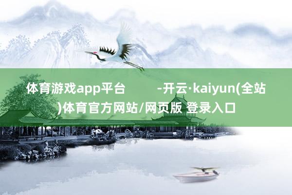 体育游戏app平台         -开云·kaiyun(全站)体育官方网站/网页版 登录入口