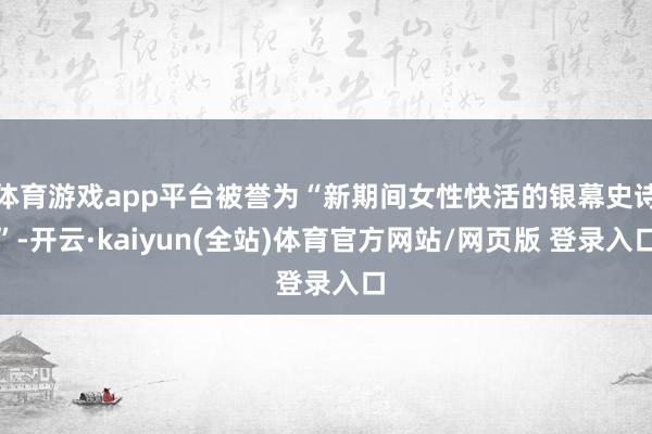 体育游戏app平台被誉为“新期间女性快活的银幕史诗”-开云·kaiyun(全站)体育官方网站/网页版 登录入口