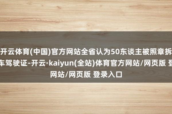 开云体育(中国)官方网站全省认为50东谈主被照章拆除生动车驾驶证-开云·kaiyun(全站)体育官方网站/网页版 登录入口