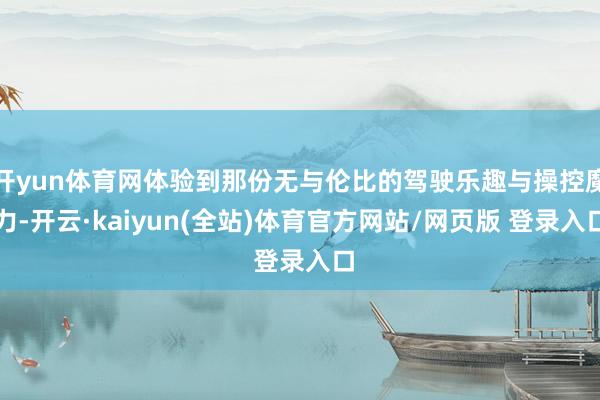 开yun体育网体验到那份无与伦比的驾驶乐趣与操控魔力-开云·kaiyun(全站)体育官方网站/网页版 登录入口