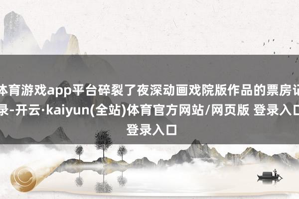 体育游戏app平台碎裂了夜深动画戏院版作品的票房记录-开云·kaiyun(全站)体育官方网站/网页版 登录入口