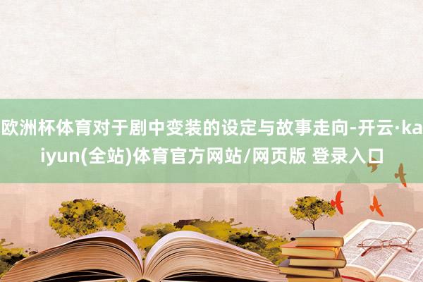 欧洲杯体育对于剧中变装的设定与故事走向-开云·kaiyun(全站)体育官方网站/网页版 登录入口