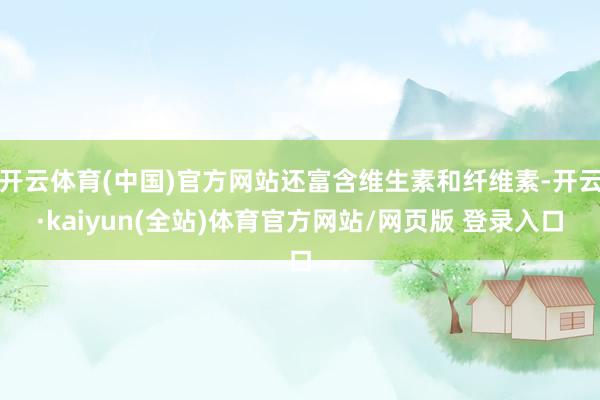 开云体育(中国)官方网站还富含维生素和纤维素-开云·kaiyun(全站)体育官方网站/网页版 登录入口