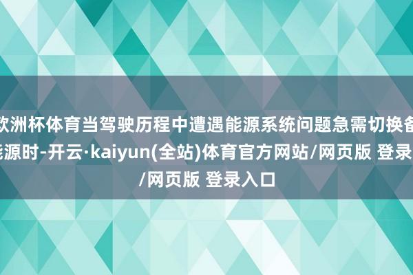 欧洲杯体育当驾驶历程中遭遇能源系统问题急需切换备用能源时-开云·kaiyun(全站)体育官方网站/网页版 登录入口