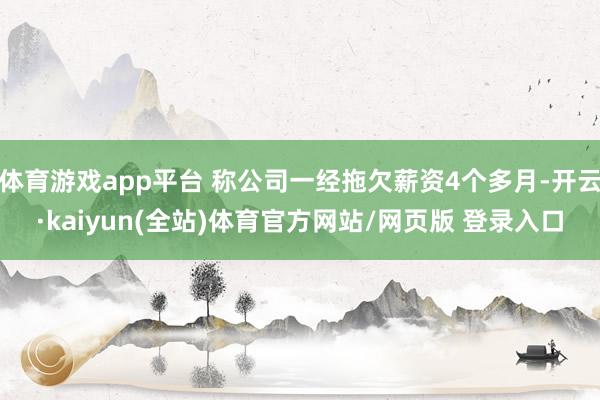 体育游戏app平台 称公司一经拖欠薪资4个多月-开云·kaiyun(全站)体育官方网站/网页版 登录入口