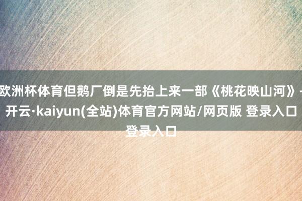 欧洲杯体育但鹅厂倒是先抬上来一部《桃花映山河》-开云·kaiyun(全站)体育官方网站/网页版 登录入口