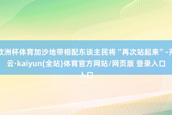 欧洲杯体育加沙地带相配东谈主民将“再次站起来”-开云·kaiyun(全站)体育官方网站/网页版 登录入口