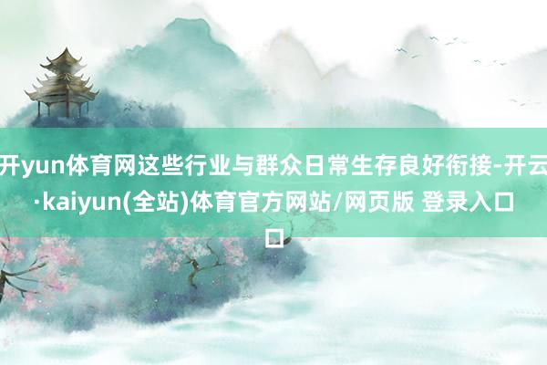 开yun体育网这些行业与群众日常生存良好衔接-开云·kaiyun(全站)体育官方网站/网页版 登录入口