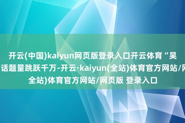 开云(中国)kaiyun网页版登录入口开云体育“吴彦祖古茗”相关话题量跳跃千万-开云·kaiyun(全站)体育官方网站/网页版 登录入口