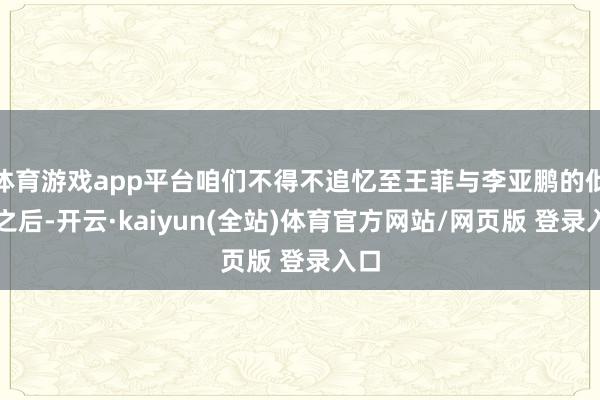 体育游戏app平台咱们不得不追忆至王菲与李亚鹏的仳离之后-开云·kaiyun(全站)体育官方网站/网页版 登录入口