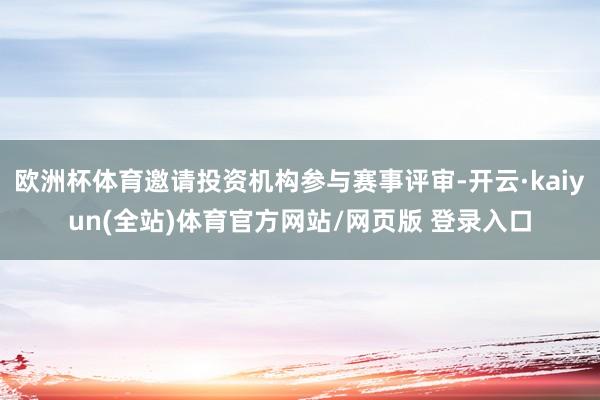 欧洲杯体育邀请投资机构参与赛事评审-开云·kaiyun(全站)体育官方网站/网页版 登录入口
