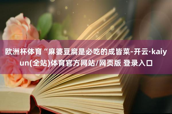 欧洲杯体育“麻婆豆腐是必吃的成皆菜-开云·kaiyun(全站)体育官方网站/网页版 登录入口