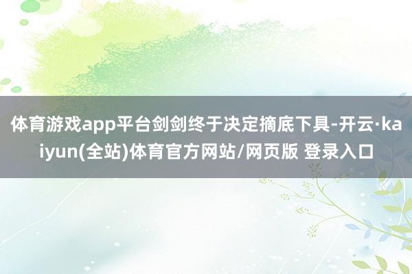 体育游戏app平台剑剑终于决定摘底下具-开云·kaiyun(全站)体育官方网站/网页版 登录入口