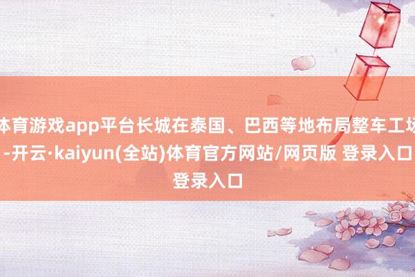 体育游戏app平台长城在泰国、巴西等地布局整车工场-开云·kaiyun(全站)体育官方网站/网页版 登录入口