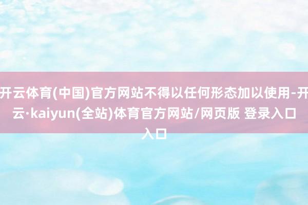 开云体育(中国)官方网站不得以任何形态加以使用-开云·kaiyun(全站)体育官方网站/网页版 登录入口